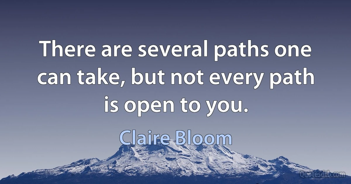 There are several paths one can take, but not every path is open to you. (Claire Bloom)