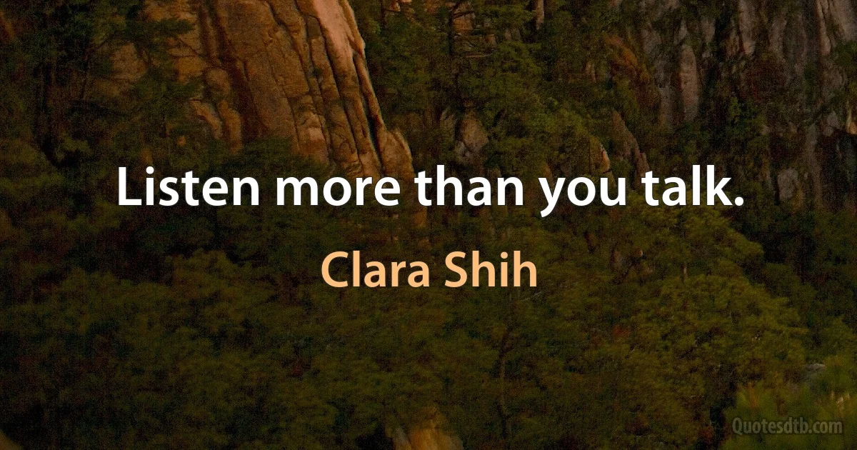 Listen more than you talk. (Clara Shih)