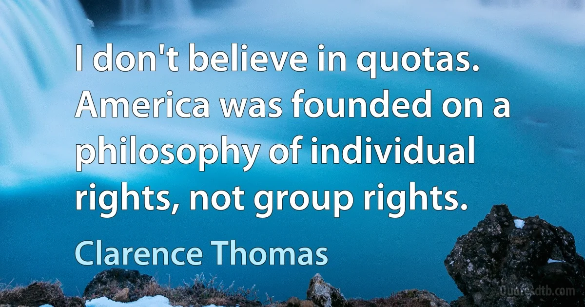 I don't believe in quotas. America was founded on a philosophy of individual rights, not group rights. (Clarence Thomas)