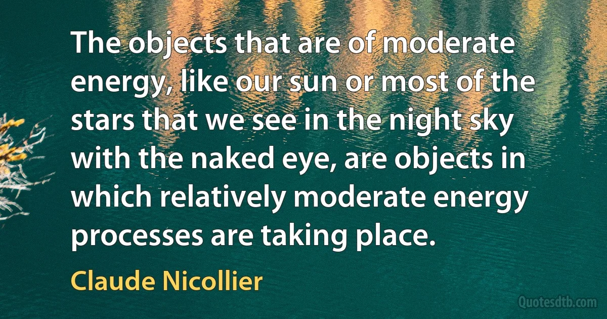 The objects that are of moderate energy, like our sun or most of the stars that we see in the night sky with the naked eye, are objects in which relatively moderate energy processes are taking place. (Claude Nicollier)