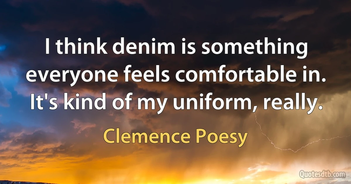 I think denim is something everyone feels comfortable in. It's kind of my uniform, really. (Clemence Poesy)