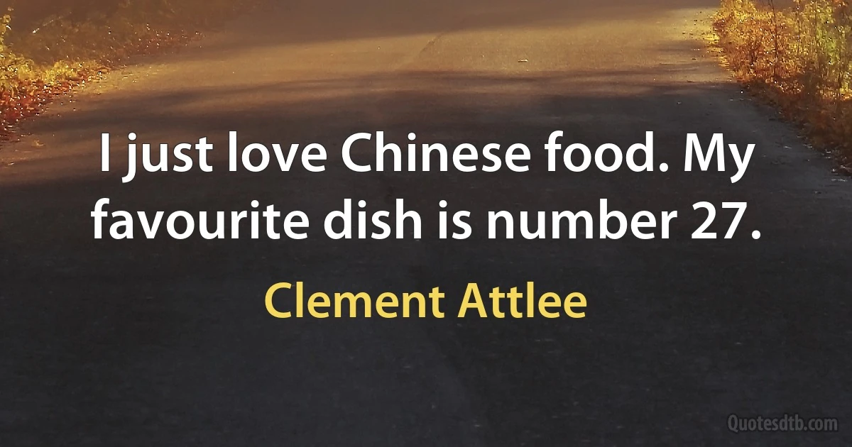 I just love Chinese food. My favourite dish is number 27. (Clement Attlee)