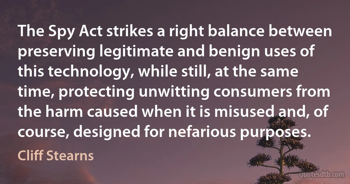 The Spy Act strikes a right balance between preserving legitimate and benign uses of this technology, while still, at the same time, protecting unwitting consumers from the harm caused when it is misused and, of course, designed for nefarious purposes. (Cliff Stearns)