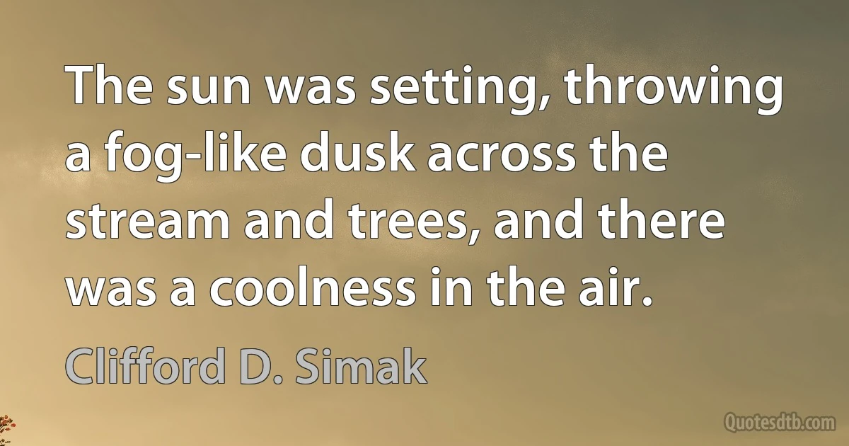 The sun was setting, throwing a fog-like dusk across the stream and trees, and there was a coolness in the air. (Clifford D. Simak)