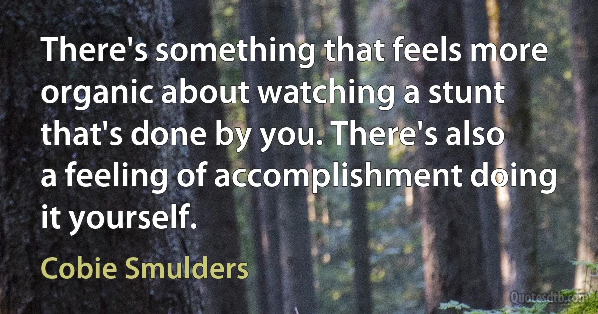 There's something that feels more organic about watching a stunt that's done by you. There's also a feeling of accomplishment doing it yourself. (Cobie Smulders)