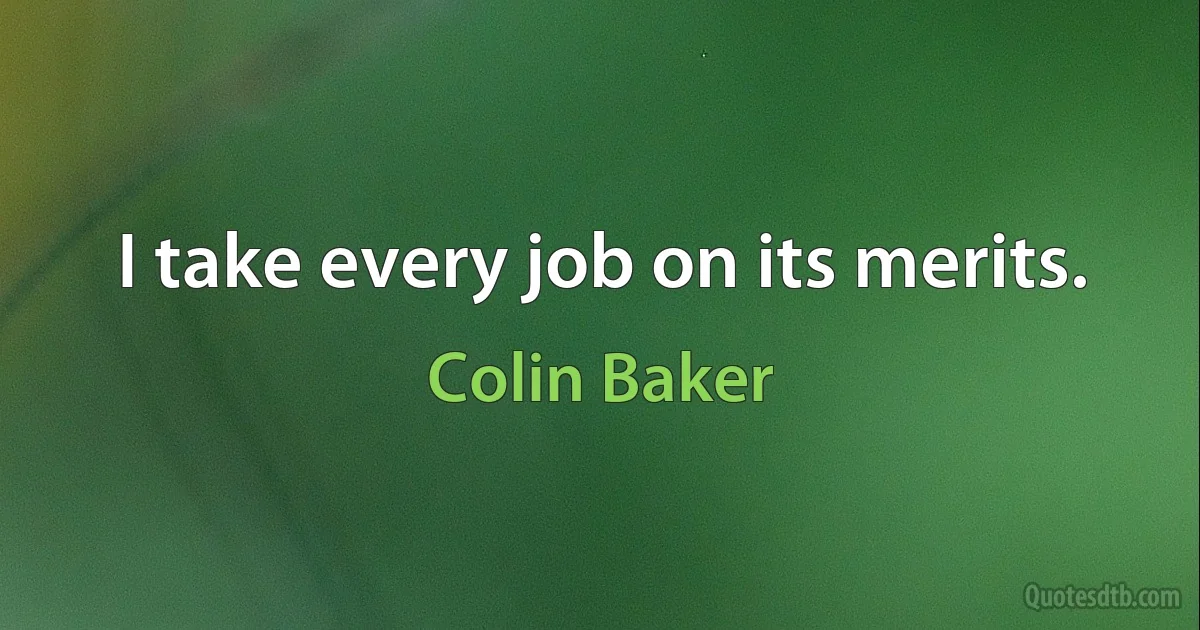 I take every job on its merits. (Colin Baker)