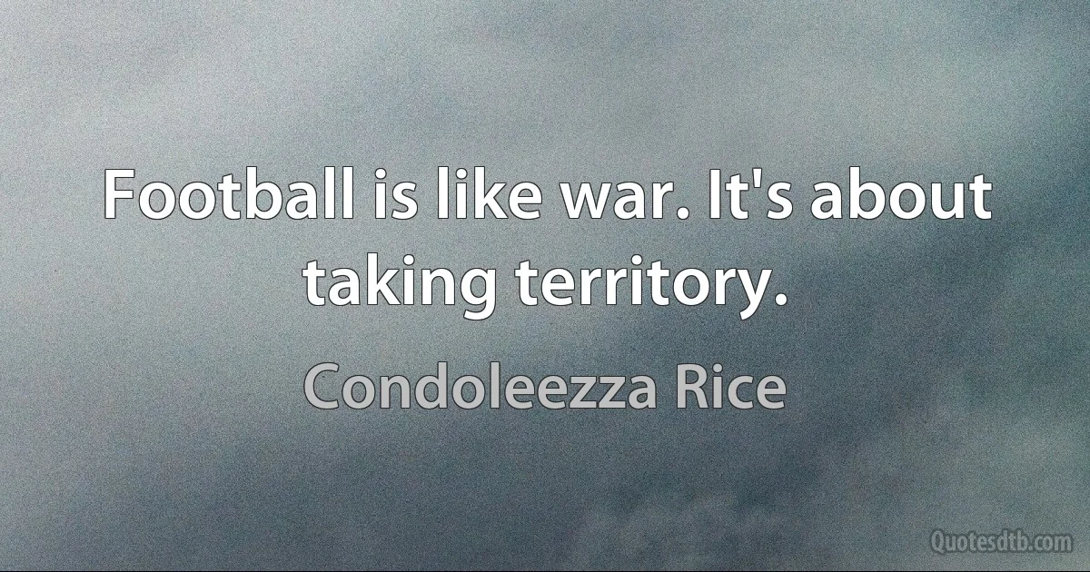 Football is like war. It's about taking territory. (Condoleezza Rice)