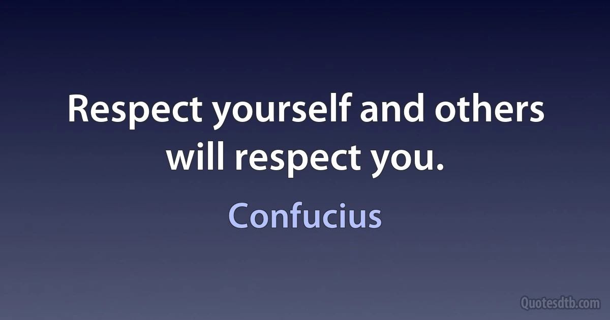 Respect yourself and others will respect you. (Confucius)