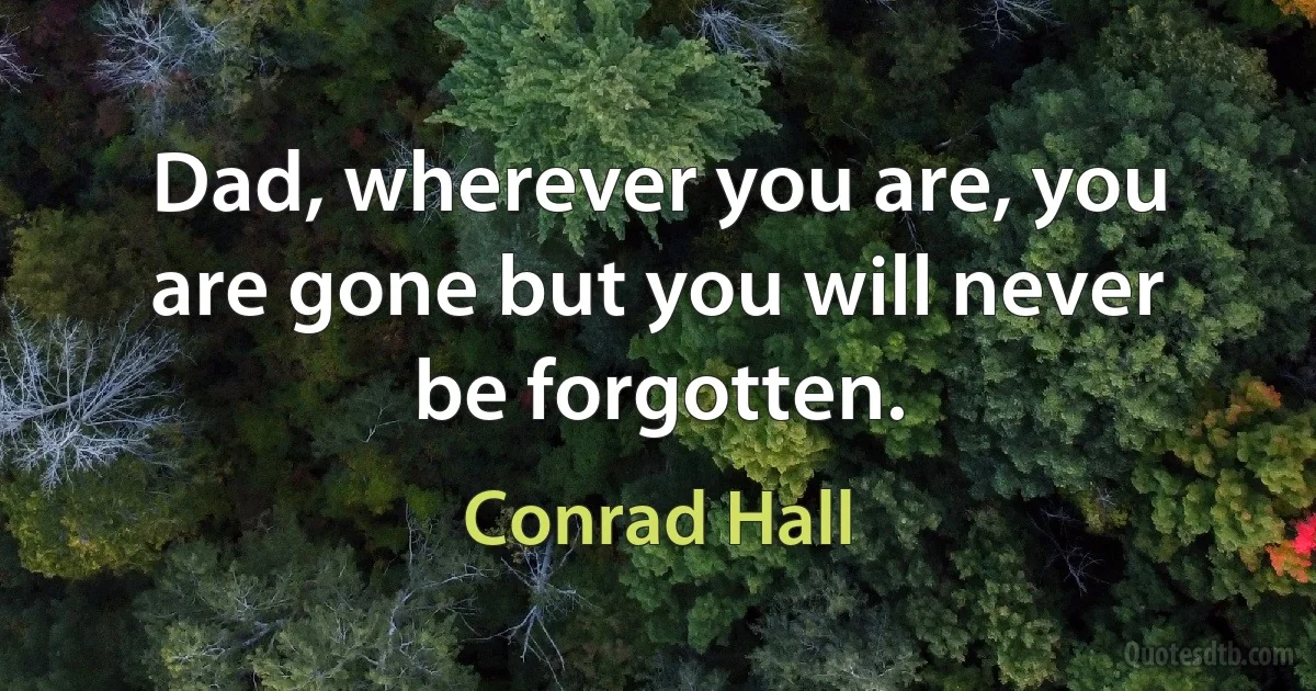 Dad, wherever you are, you are gone but you will never be forgotten. (Conrad Hall)