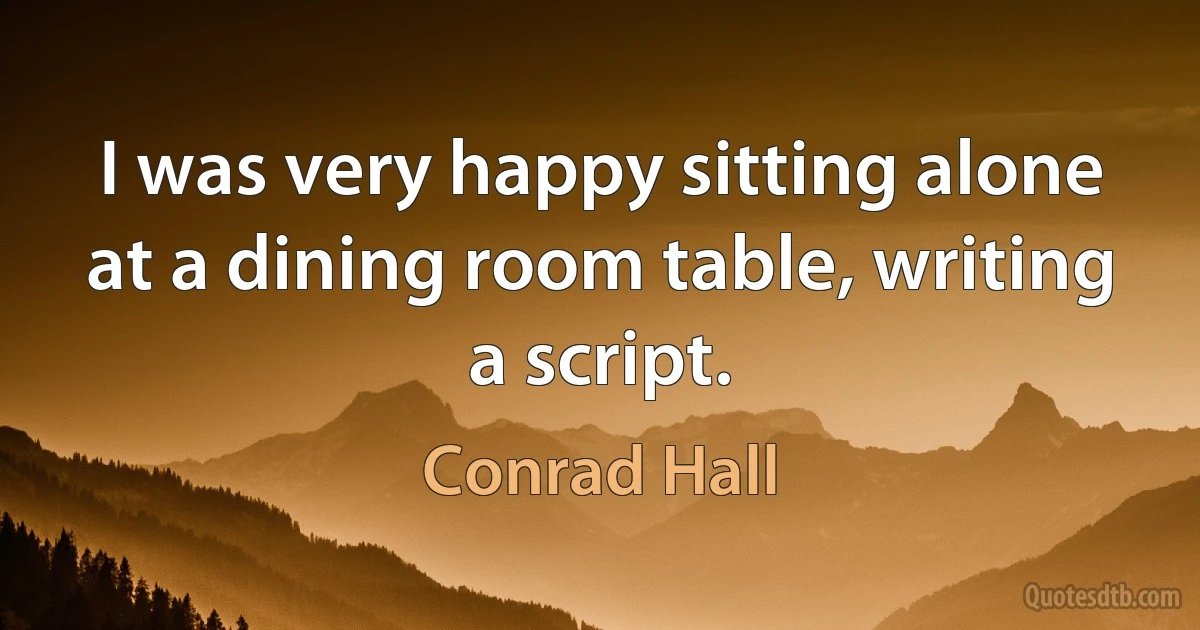 I was very happy sitting alone at a dining room table, writing a script. (Conrad Hall)