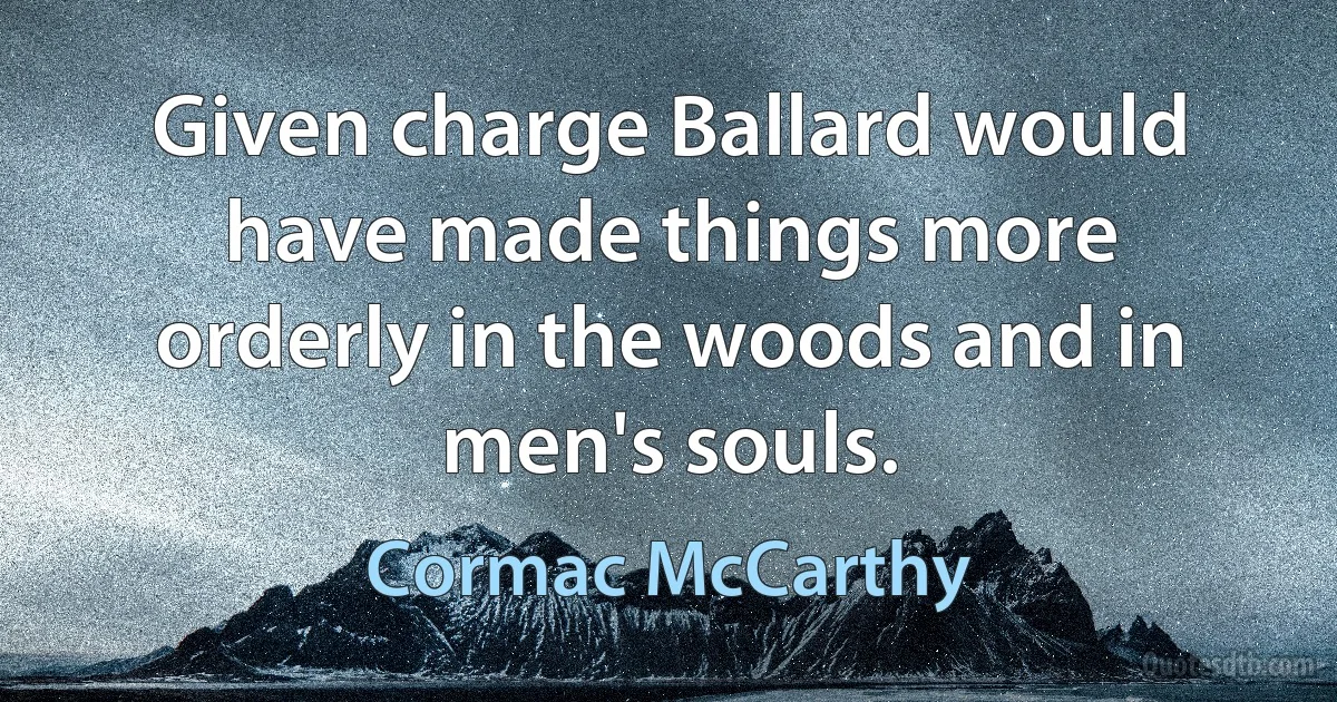 Given charge Ballard would have made things more orderly in the woods and in men's souls. (Cormac McCarthy)