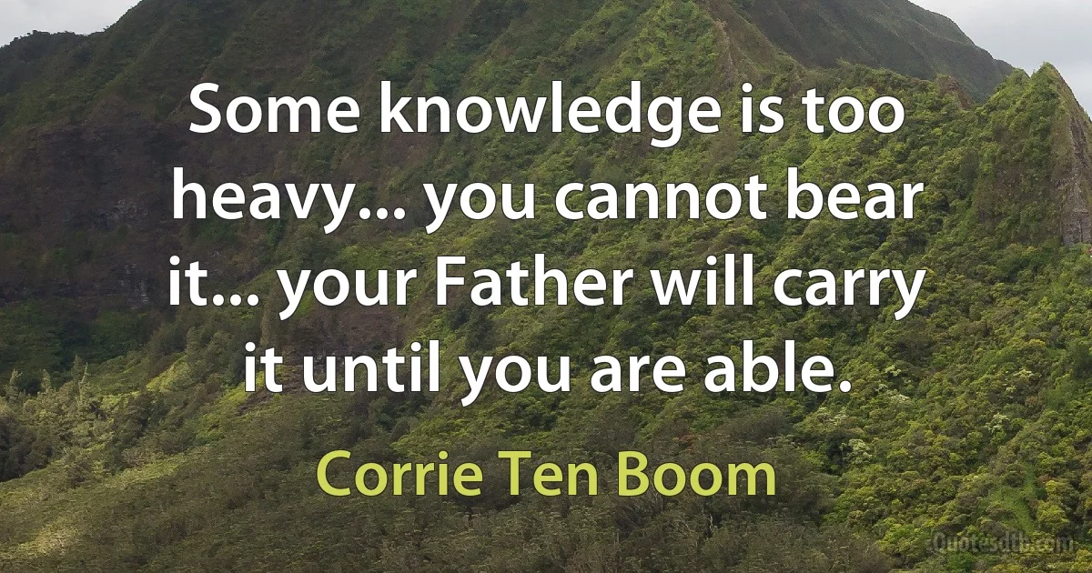 Some knowledge is too heavy... you cannot bear it... your Father will carry it until you are able. (Corrie Ten Boom)