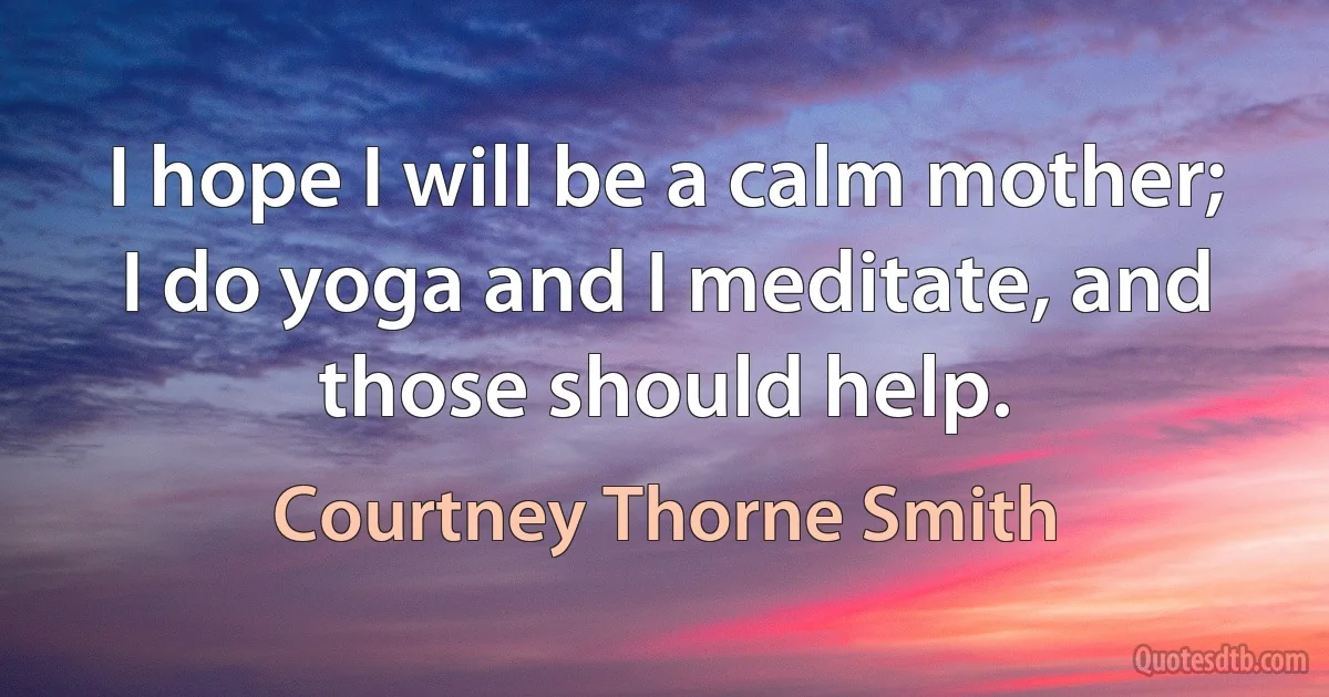 I hope I will be a calm mother; I do yoga and I meditate, and those should help. (Courtney Thorne Smith)