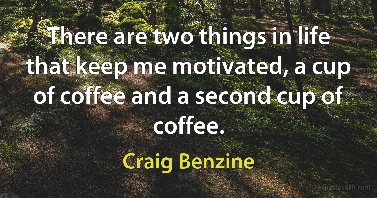 There are two things in life that keep me motivated, a cup of coffee and a second cup of coffee. (Craig Benzine)