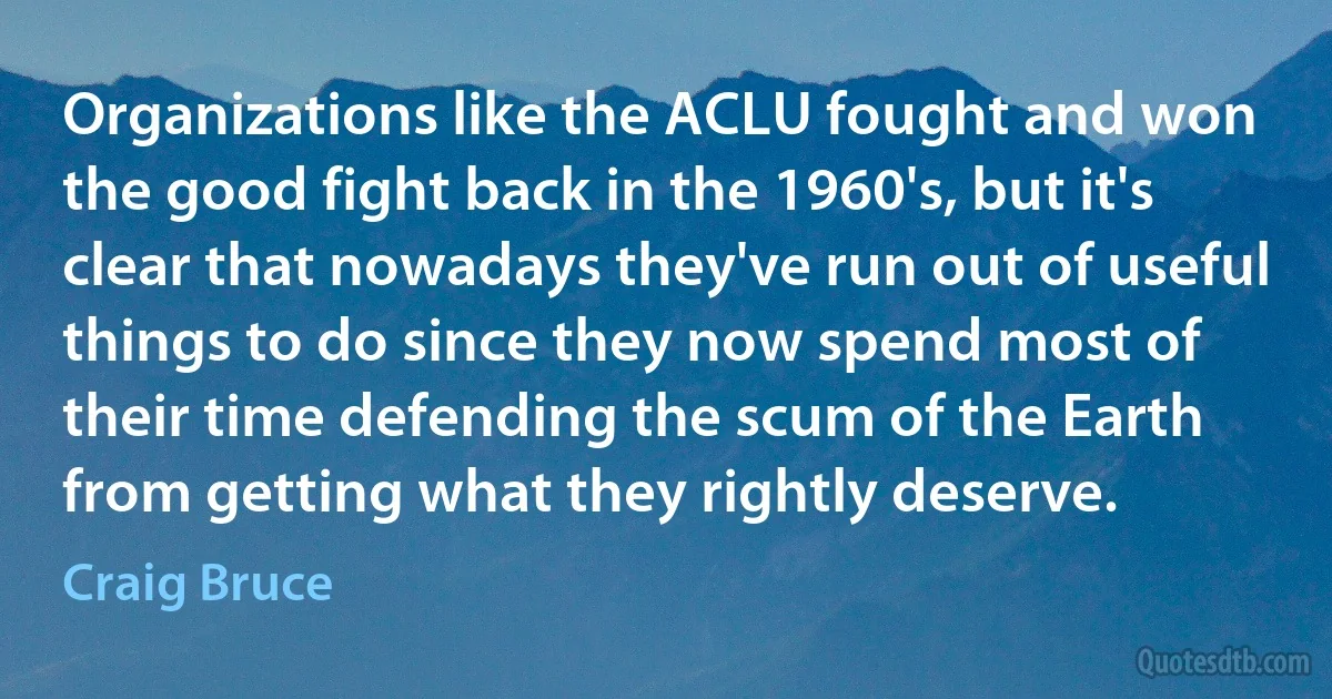 Organizations like the ACLU fought and won the good fight back in the 1960's, but it's clear that nowadays they've run out of useful things to do since they now spend most of their time defending the scum of the Earth from getting what they rightly deserve. (Craig Bruce)