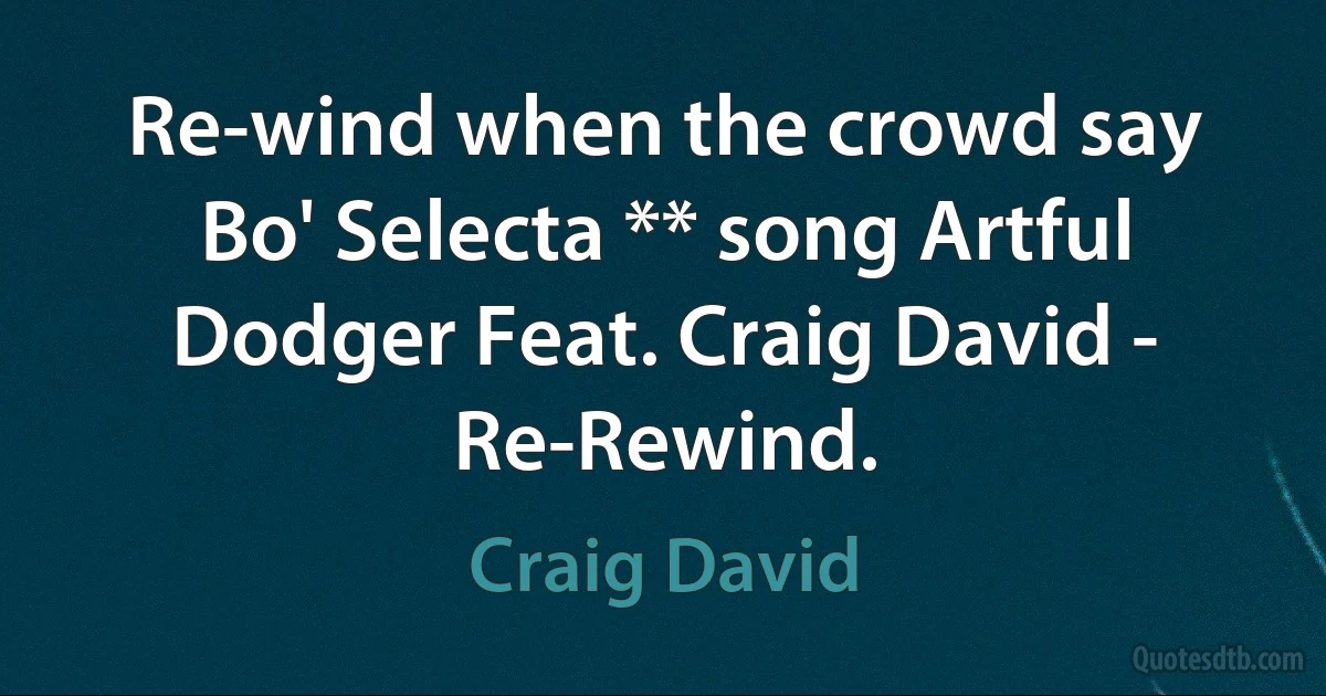 Re-wind when the crowd say Bo' Selecta ** song Artful Dodger Feat. Craig David - Re-Rewind. (Craig David)