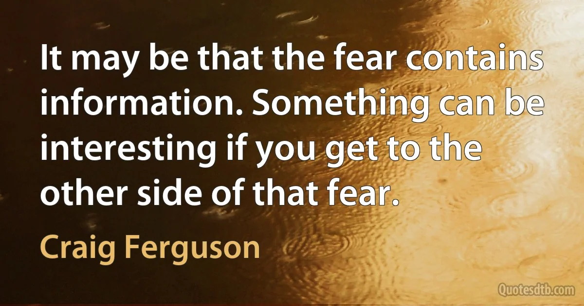 It may be that the fear contains information. Something can be interesting if you get to the other side of that fear. (Craig Ferguson)