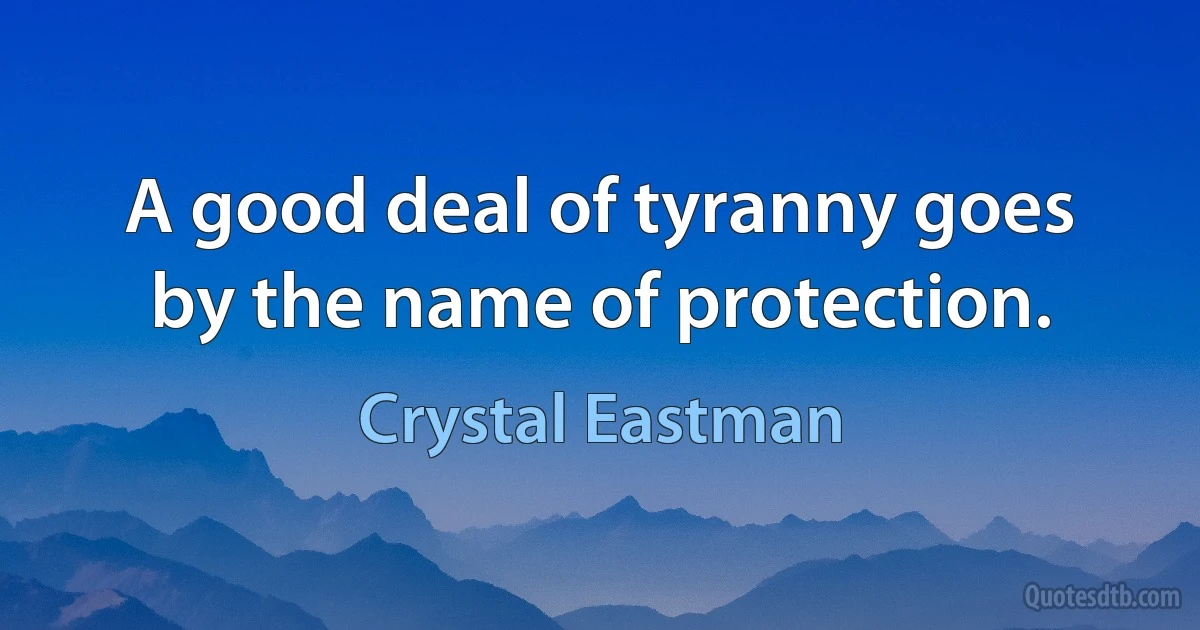 A good deal of tyranny goes by the name of protection. (Crystal Eastman)