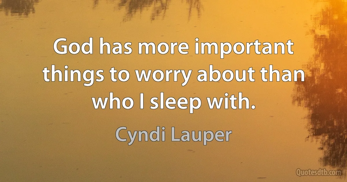 God has more important things to worry about than who I sleep with. (Cyndi Lauper)