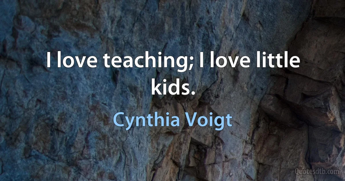 I love teaching; I love little kids. (Cynthia Voigt)