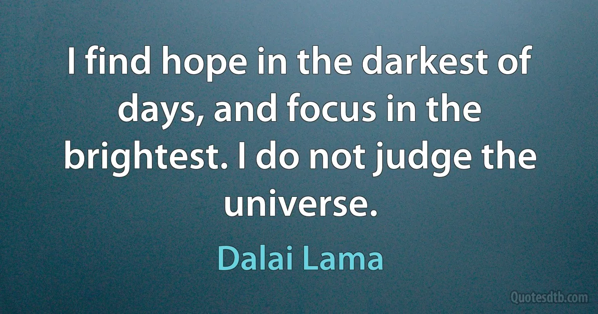 I find hope in the darkest of days, and focus in the brightest. I do not judge the universe. (Dalai Lama)