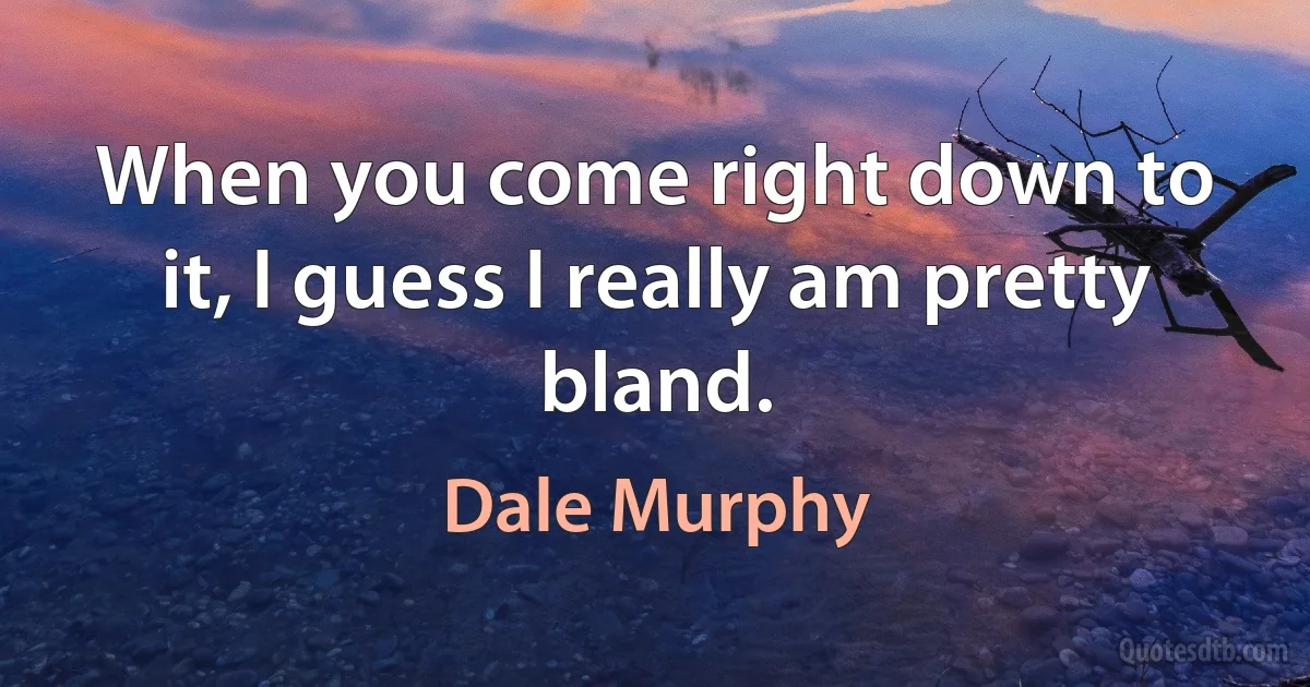 When you come right down to it, I guess I really am pretty bland. (Dale Murphy)