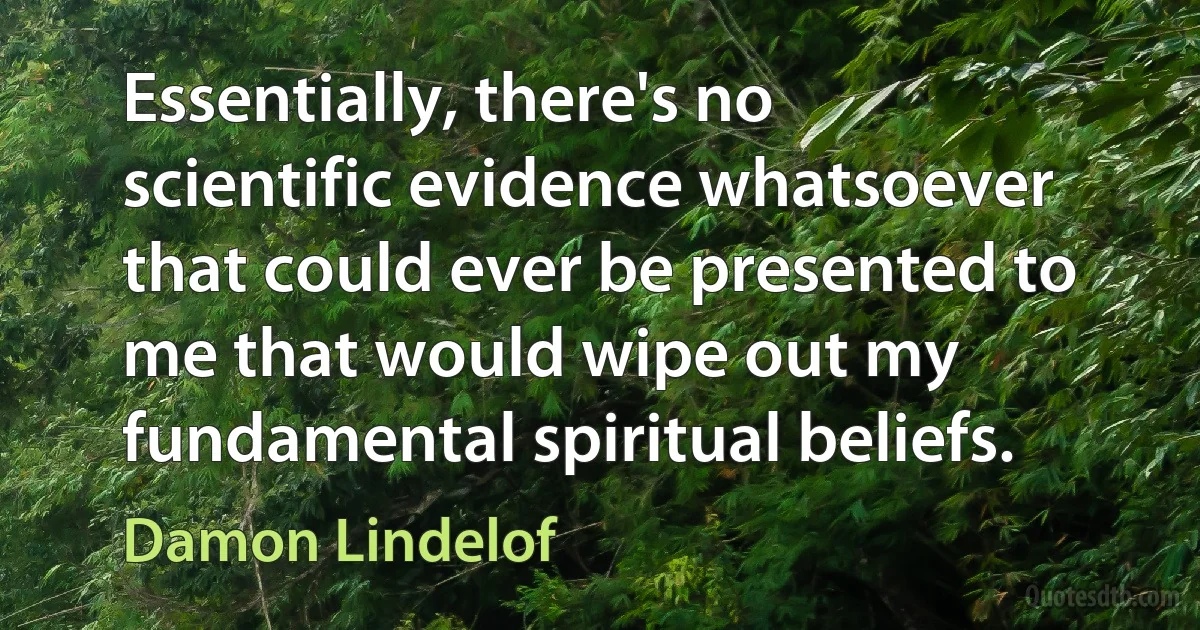 Essentially, there's no scientific evidence whatsoever that could ever be presented to me that would wipe out my fundamental spiritual beliefs. (Damon Lindelof)