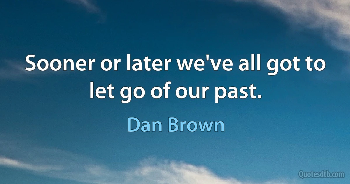 Sooner or later we've all got to let go of our past. (Dan Brown)