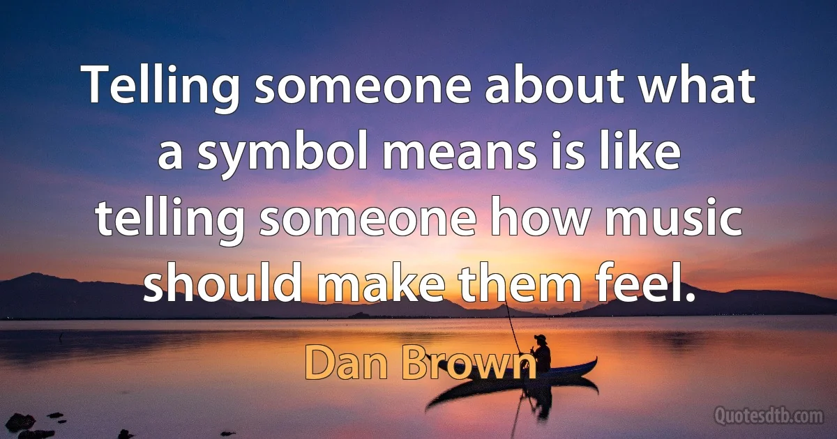 Telling someone about what a symbol means is like telling someone how music should make them feel. (Dan Brown)