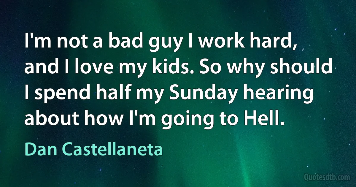 I'm not a bad guy I work hard, and I love my kids. So why should I spend half my Sunday hearing about how I'm going to Hell. (Dan Castellaneta)