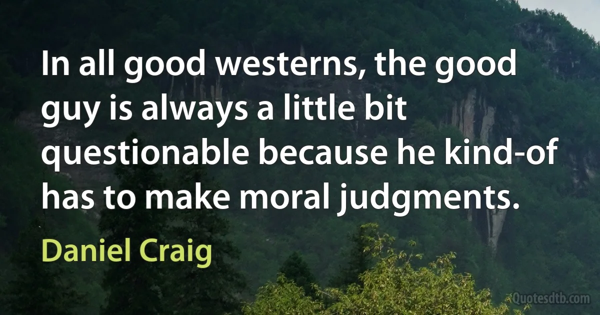 In all good westerns, the good guy is always a little bit questionable because he kind-of has to make moral judgments. (Daniel Craig)