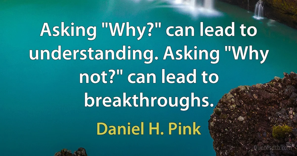 Asking "Why?" can lead to understanding. Asking "Why not?" can lead to breakthroughs. (Daniel H. Pink)