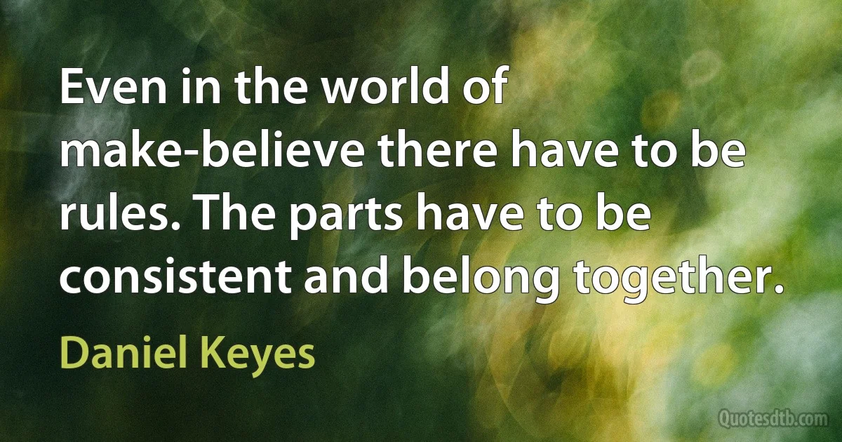 Even in the world of make-believe there have to be rules. The parts have to be consistent and belong together. (Daniel Keyes)