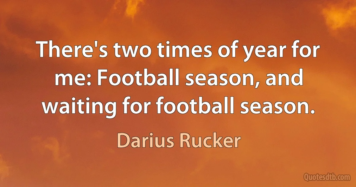 There's two times of year for me: Football season, and waiting for football season. (Darius Rucker)