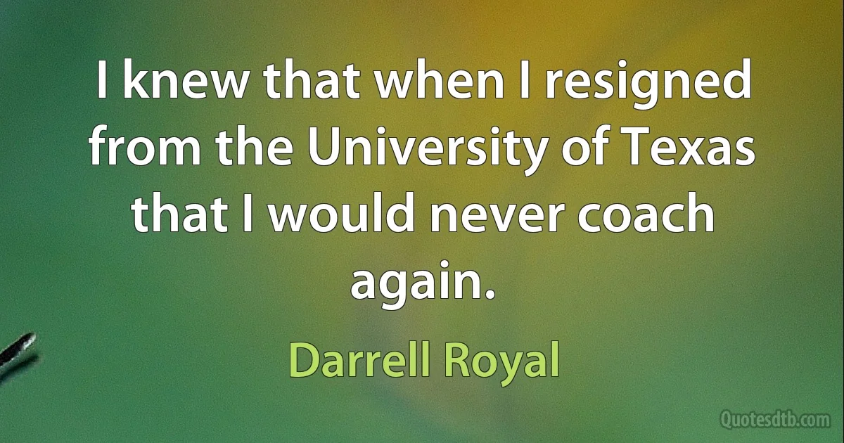 I knew that when I resigned from the University of Texas that I would never coach again. (Darrell Royal)