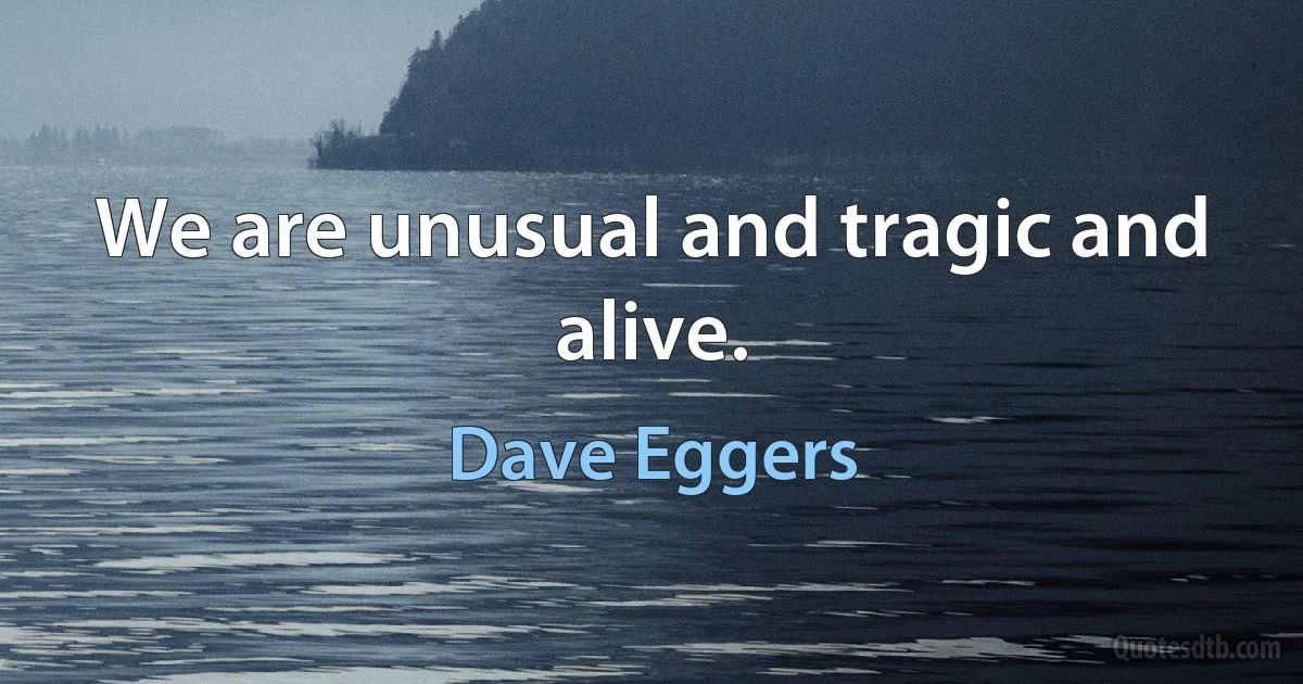 We are unusual and tragic and alive. (Dave Eggers)