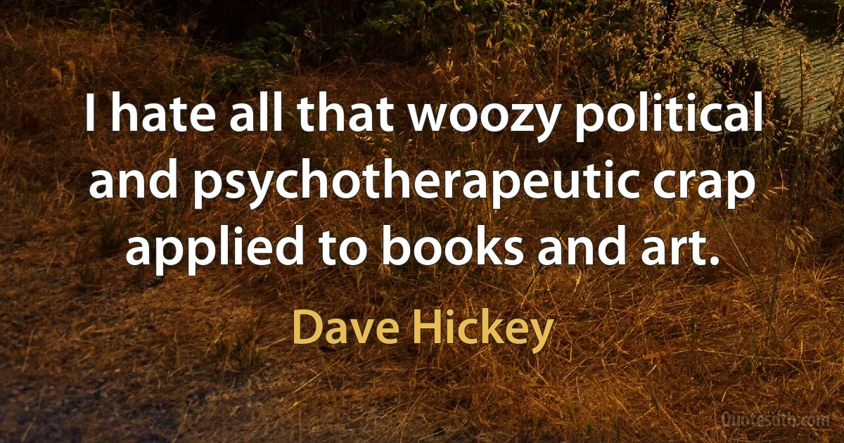 I hate all that woozy political and psychotherapeutic crap applied to books and art. (Dave Hickey)