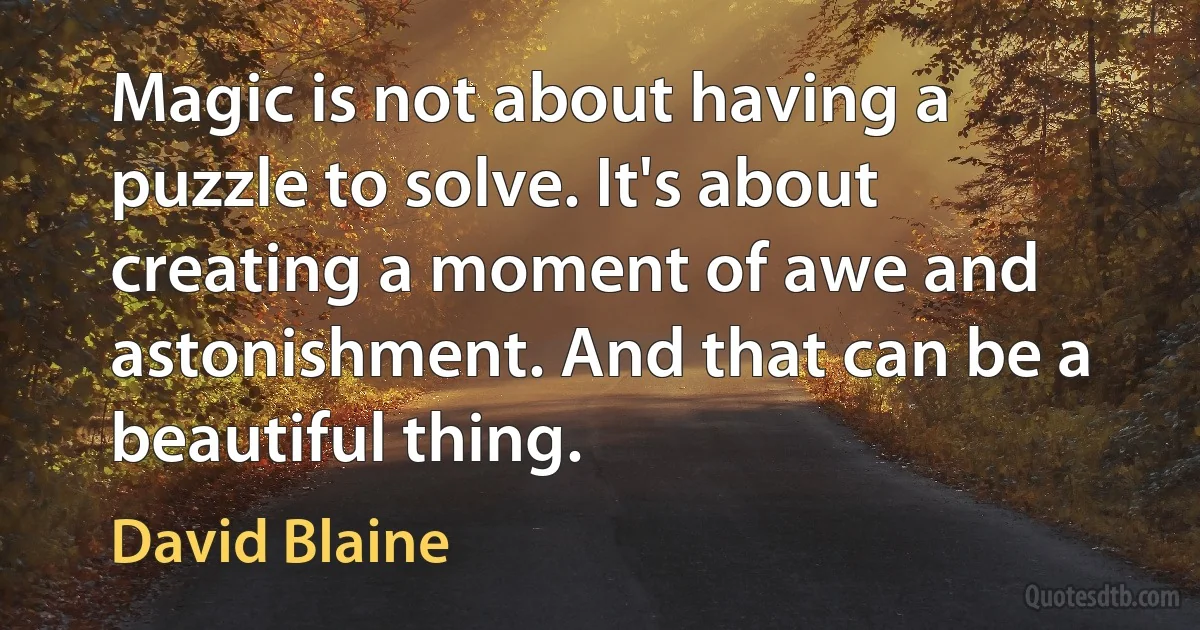 Magic is not about having a puzzle to solve. It's about creating a moment of awe and astonishment. And that can be a beautiful thing. (David Blaine)