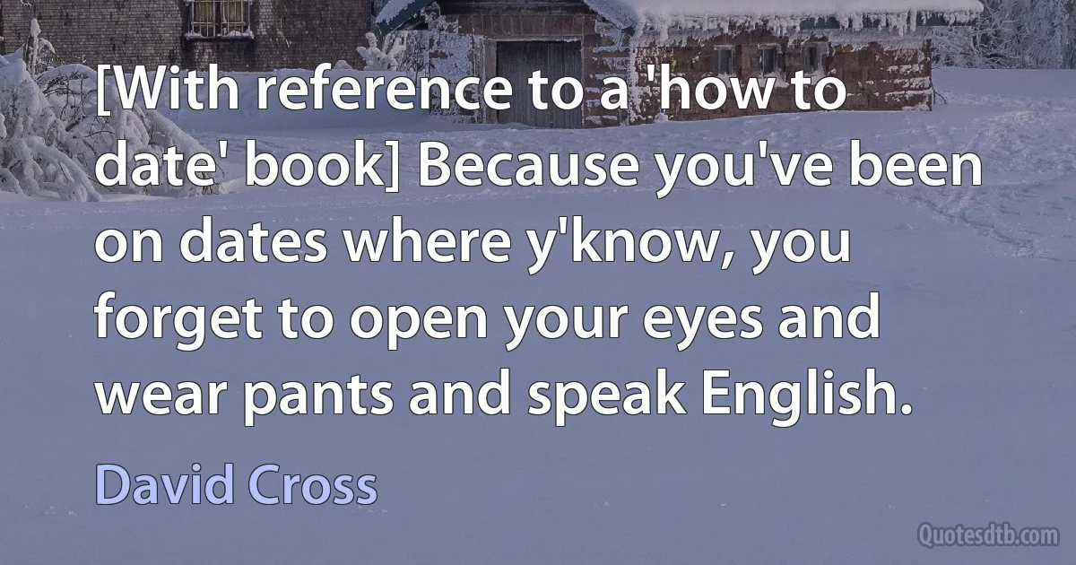 [With reference to a 'how to date' book] Because you've been on dates where y'know, you forget to open your eyes and wear pants and speak English. (David Cross)