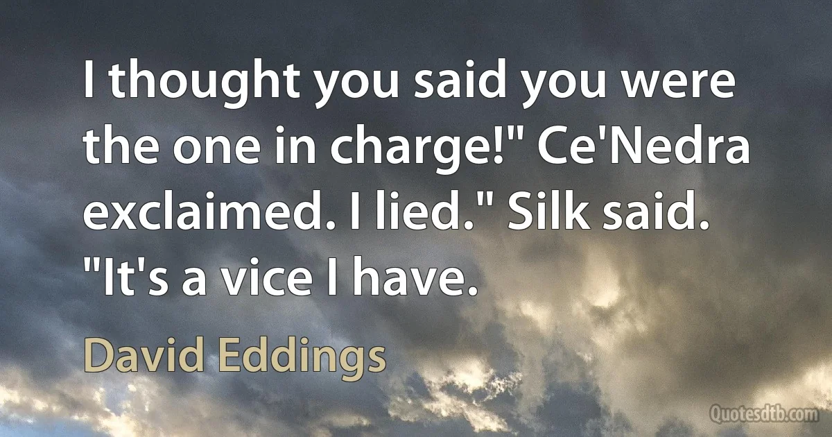 I thought you said you were the one in charge!" Ce'Nedra exclaimed. I lied." Silk said. "It's a vice I have. (David Eddings)