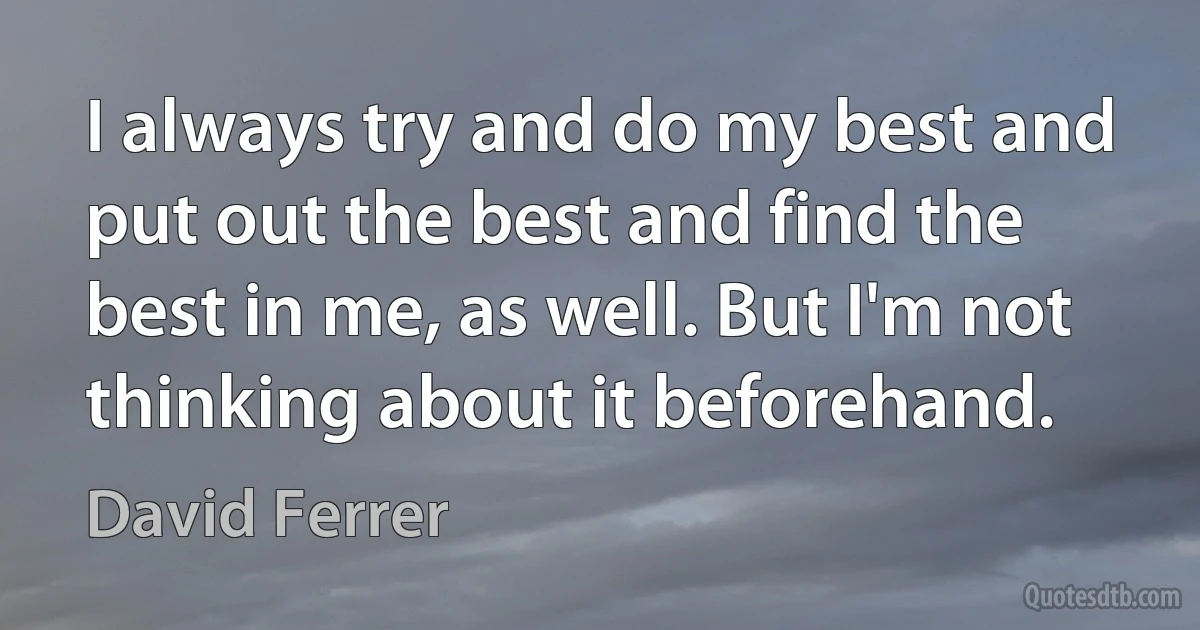 I always try and do my best and put out the best and find the best in me, as well. But I'm not thinking about it beforehand. (David Ferrer)