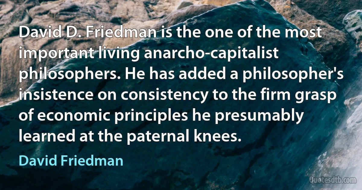 David D. Friedman is the one of the most important living anarcho-capitalist philosophers. He has added a philosopher's insistence on consistency to the firm grasp of economic principles he presumably learned at the paternal knees. (David Friedman)