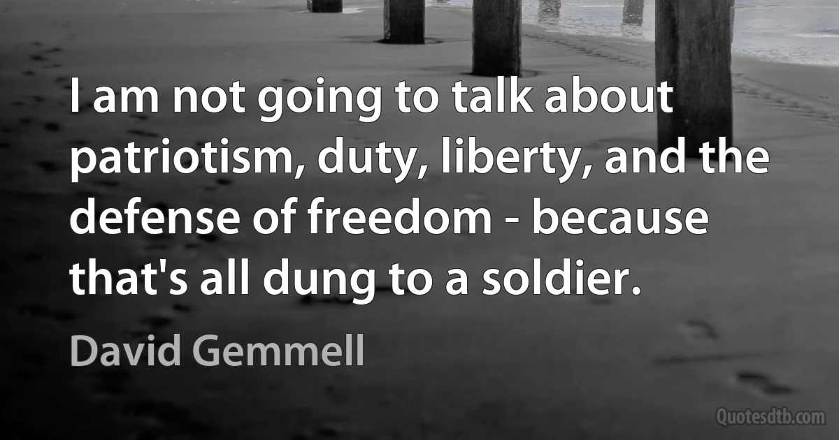 I am not going to talk about patriotism, duty, liberty, and the defense of freedom - because that's all dung to a soldier. (David Gemmell)