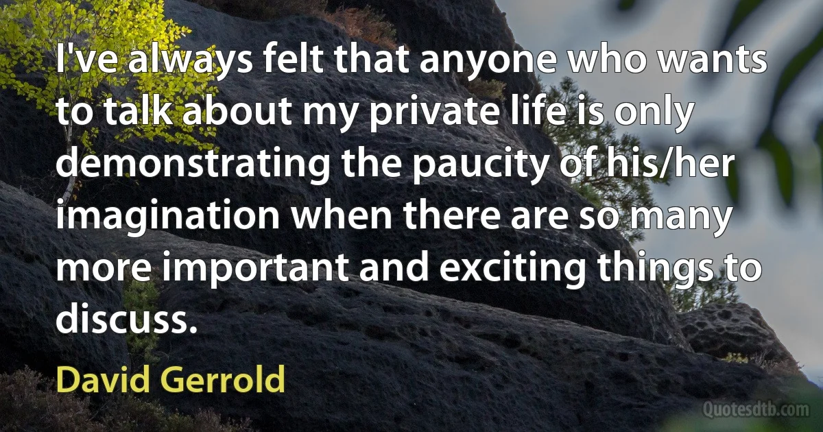 I've always felt that anyone who wants to talk about my private life is only demonstrating the paucity of his/her imagination when there are so many more important and exciting things to discuss. (David Gerrold)