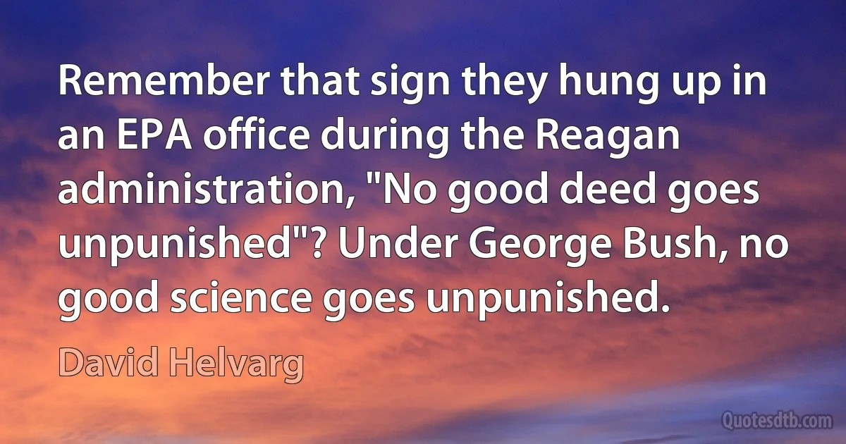 Remember that sign they hung up in an EPA office during the Reagan administration, "No good deed goes unpunished"? Under George Bush, no good science goes unpunished. (David Helvarg)