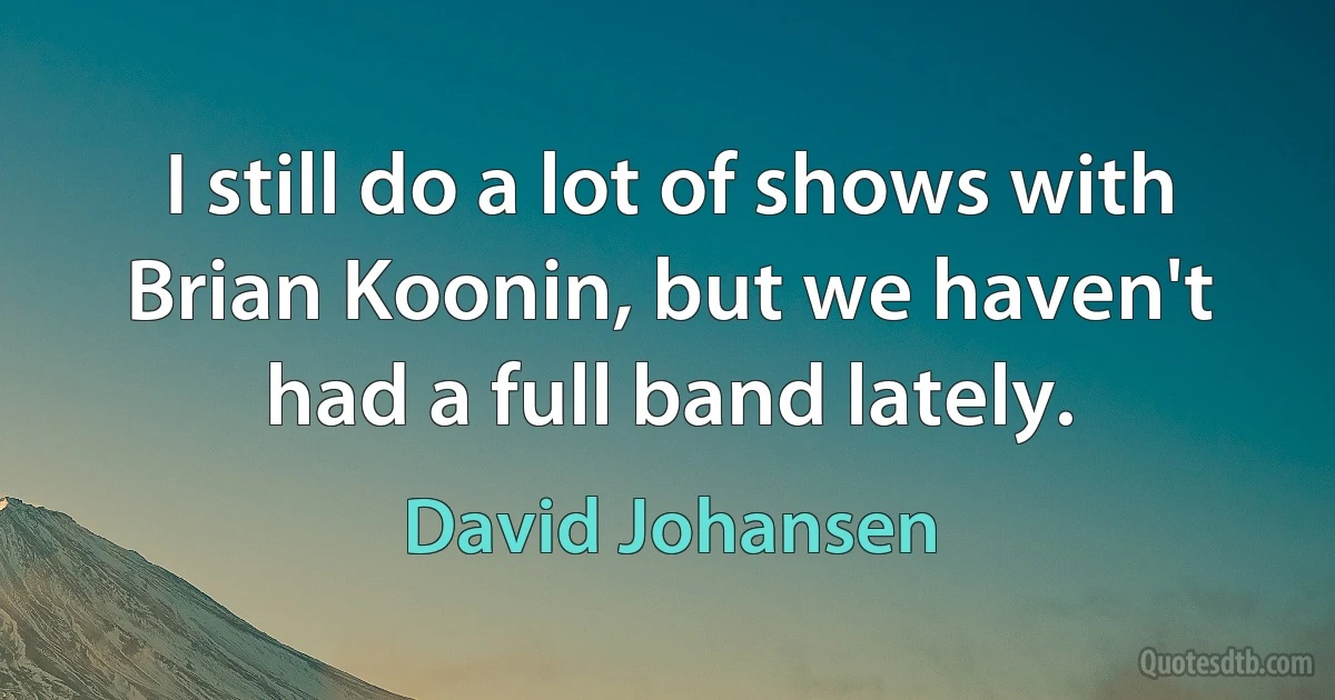 I still do a lot of shows with Brian Koonin, but we haven't had a full band lately. (David Johansen)