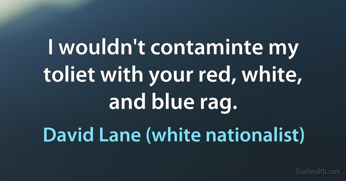 I wouldn't contaminte my toliet with your red, white, and blue rag. (David Lane (white nationalist))