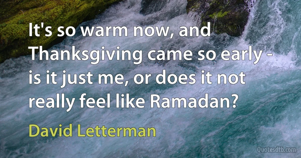 It's so warm now, and Thanksgiving came so early - is it just me, or does it not really feel like Ramadan? (David Letterman)