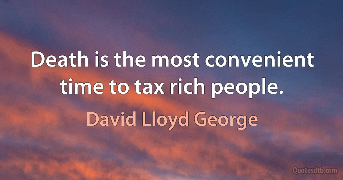 Death is the most convenient time to tax rich people. (David Lloyd George)