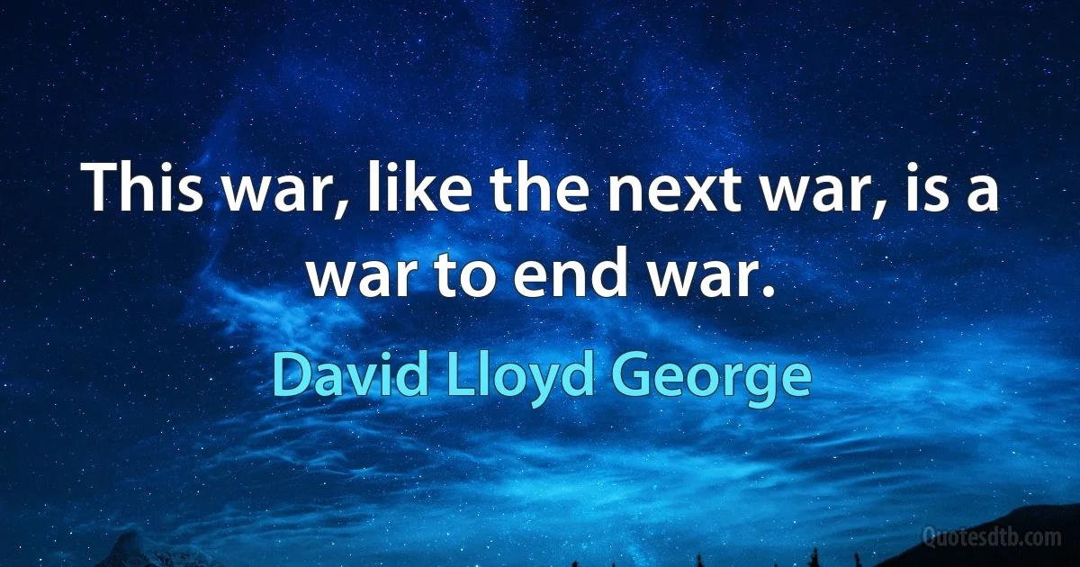 This war, like the next war, is a war to end war. (David Lloyd George)